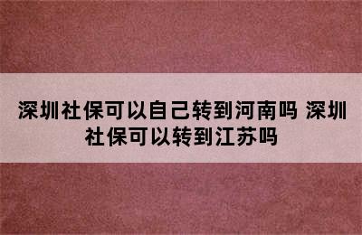 深圳社保可以自己转到河南吗 深圳社保可以转到江苏吗